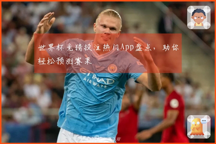 世界杯竞猜投注热门App盘点，助你轻松预测赛果