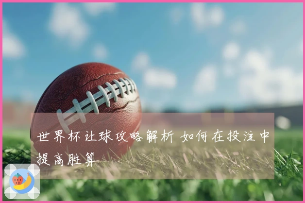 世界杯让球攻略解析 如何在投注中提高胜算