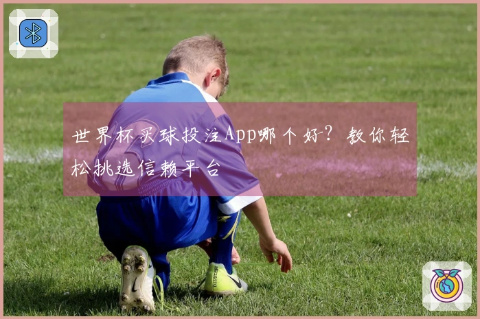 世界杯买球投注App哪个好？教你轻松挑选信赖平台