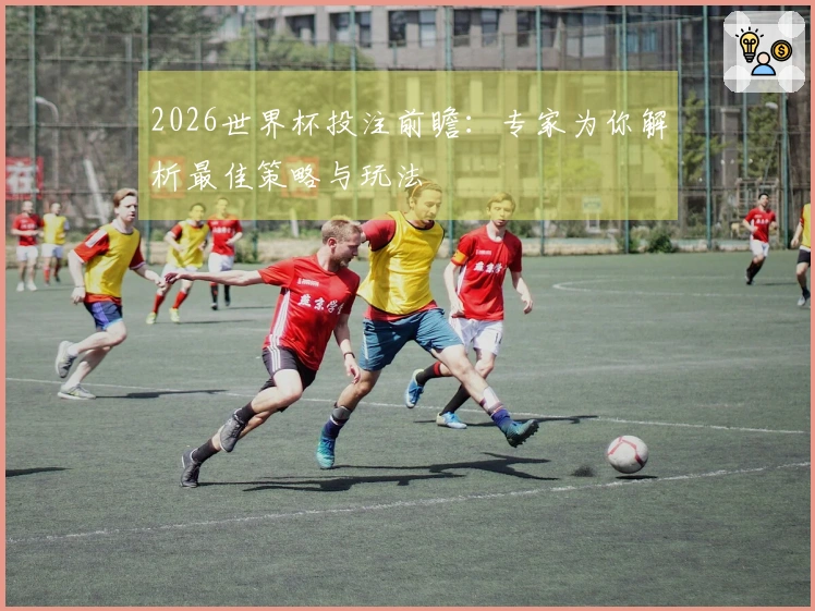 2026世界杯投注前瞻：专家为你解析最佳策略与玩法