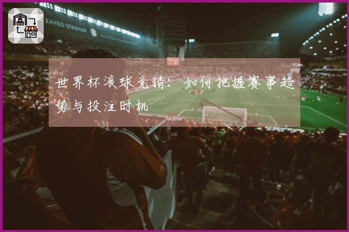 世界杯滚球竞猜：如何把握赛事趋势与投注时机