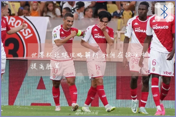 世界杯让球攻略解析 如何在投注中提高胜算