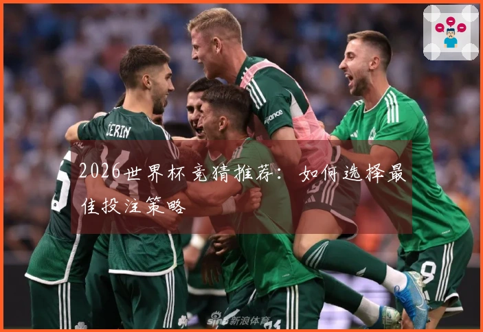 2026世界杯竞猜推荐：如何选择最佳投注策略