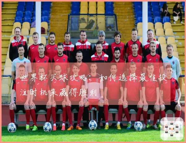 世界杯买球攻略：如何选择最佳投注时机来赢得胜利