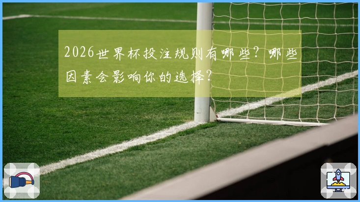 2026世界杯投注规则有哪些？哪些因素会影响你的选择？