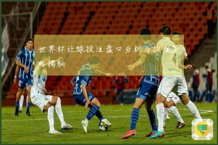 世界杯让球投注盘口分析与投注策略揭秘