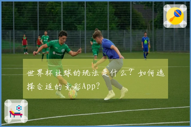 世界杯让球的玩法是什么？如何选择合适的竞彩App？