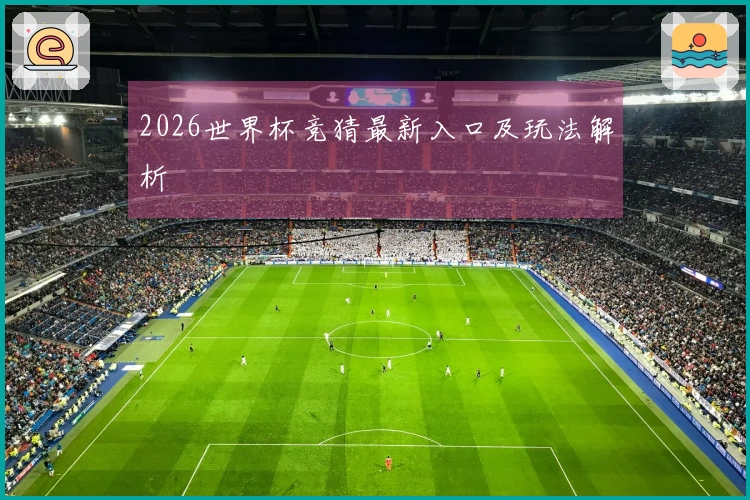 2026世界杯竞猜最新入口及玩法解析