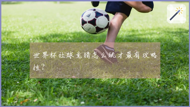 世界杯让球竞猜怎么玩才最有攻略性？