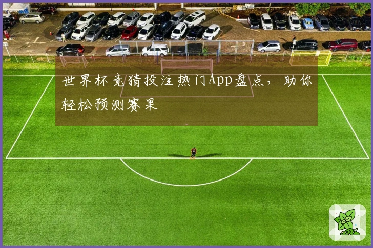 世界杯竞猜投注热门App盘点，助你轻松预测赛果