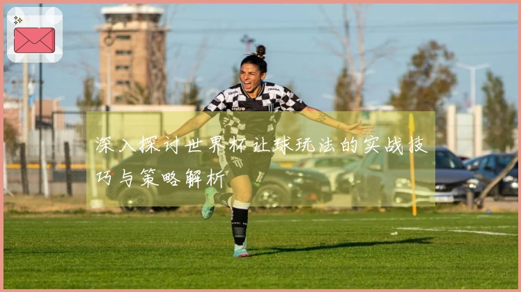 深入探讨世界杯让球玩法的实战技巧与策略解析