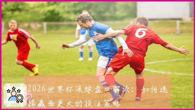 2026世界杯滚球盘口解读：如何选择赢面更大的投注策略